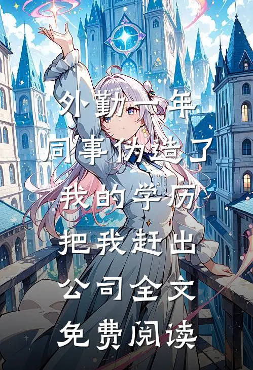 外勤一年，同事伪造了我的学历把我赶出公司全文免费阅读