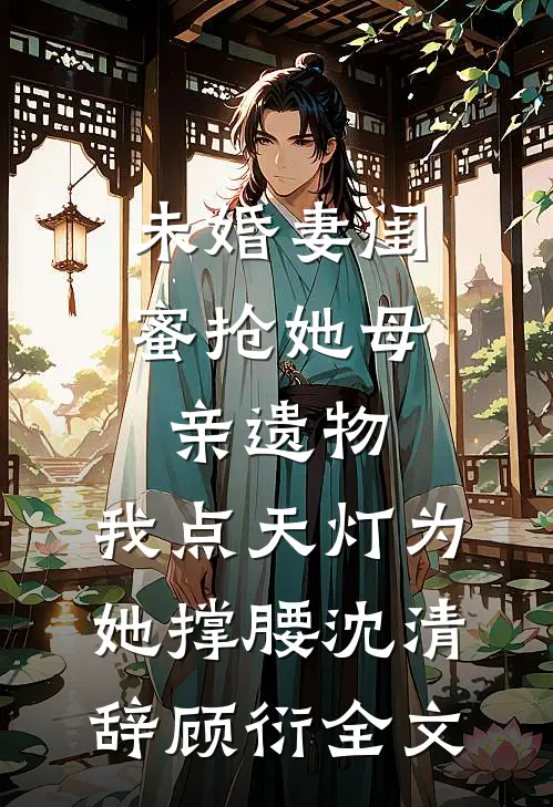 未婚妻闺蜜抢她母亲遗物，我点天灯为她撑腰沈清辞顾衍全文