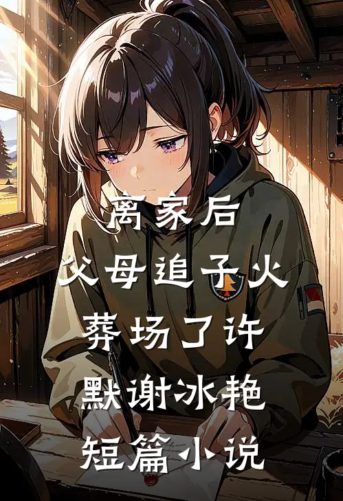 离家后,父母追子火葬场了许默谢冰艳短篇小说