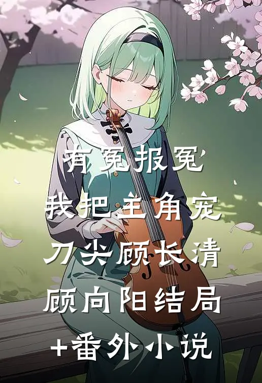 有冤报冤，我把主角宠刀尖顾长清顾向阳结局+番外小说