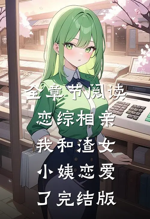 全章节阅读恋综相亲：我和渣女小姨恋爱了完结版