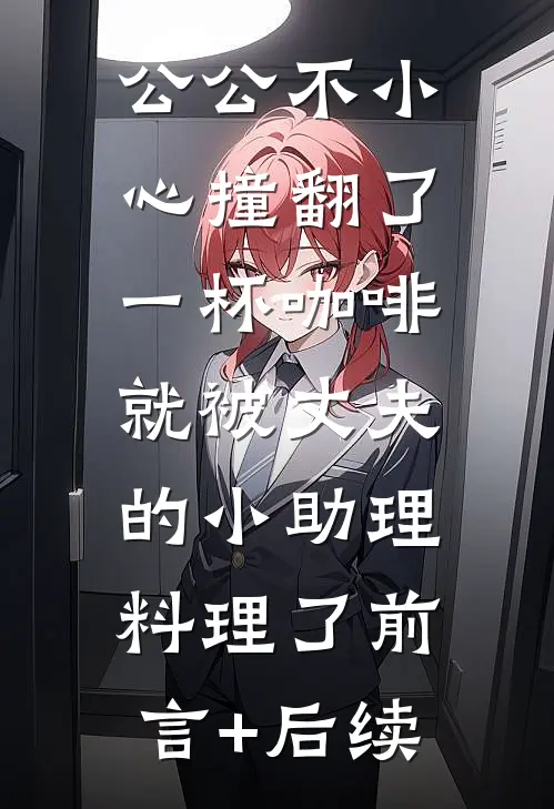 公公不小心撞翻了一杯咖啡，就被丈夫的小助理料理了前言+后续