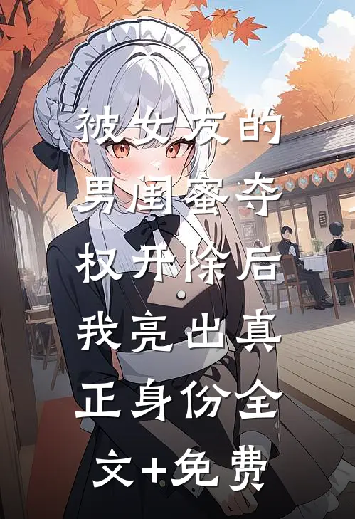 被女友的男闺蜜夺权开除后，我亮出真正身份全文+免费