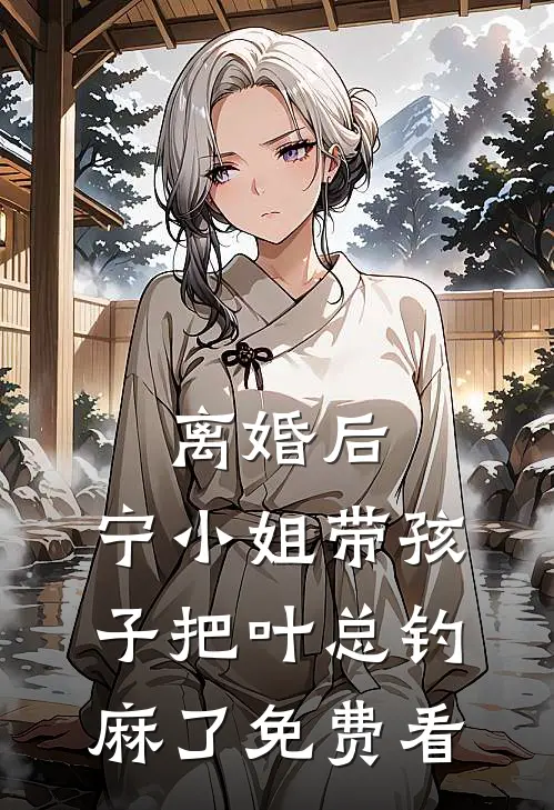 离婚后，宁小姐带孩子把叶总钓麻了免费看