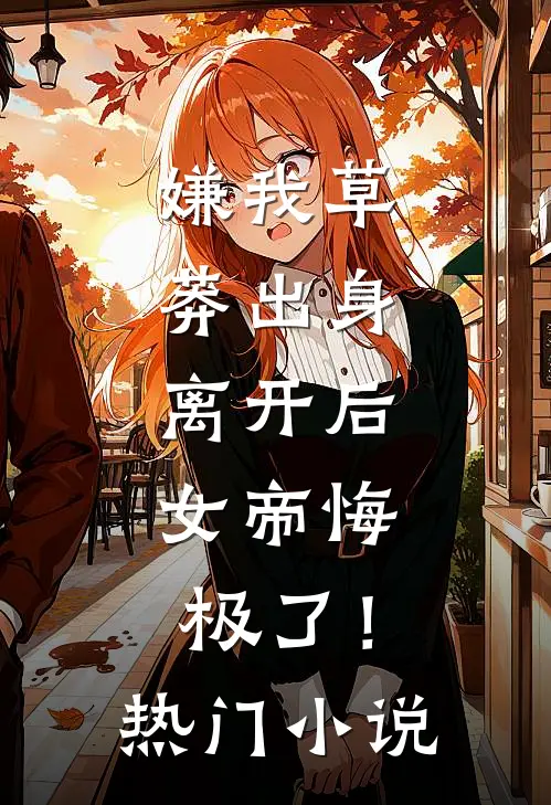 嫌我草莽出身，离开后，女帝悔极了！热门小说