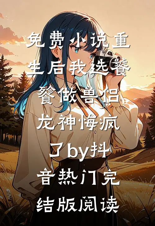 免费小说重生后我选饕餮做兽侣，龙神悔疯了by抖音热门完结版阅读