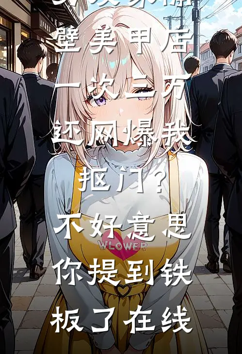 男友家隔壁美甲店一次三万，还网爆我抠门？不好意思你提到铁板了在线