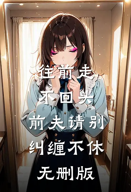 往前走，不回头，前夫请别纠缠不休无删版