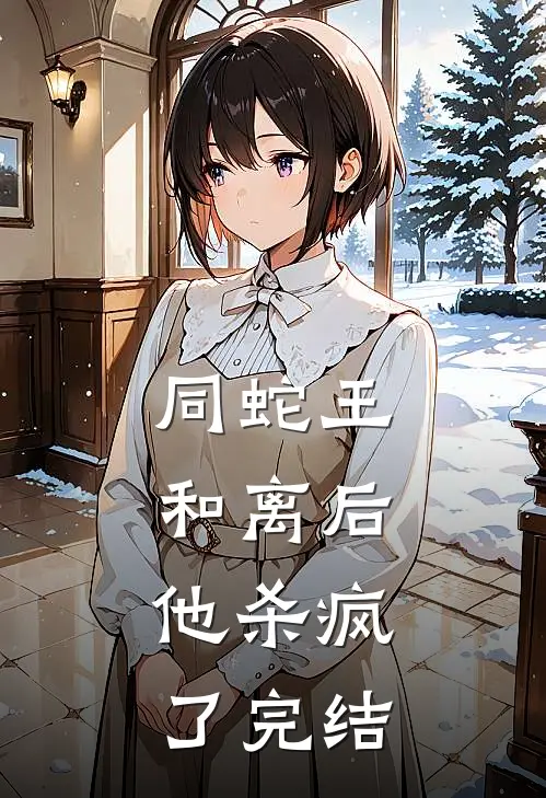 同蛇王和离后，他杀疯了完结
