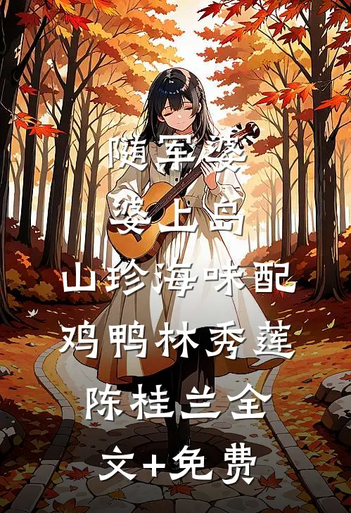 随军婆婆上岛：山珍海味配鸡鸭林秀莲陈桂兰全文+免费