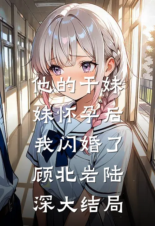 他的干妹妹怀孕后，我闪婚了顾北岩陆深大结局