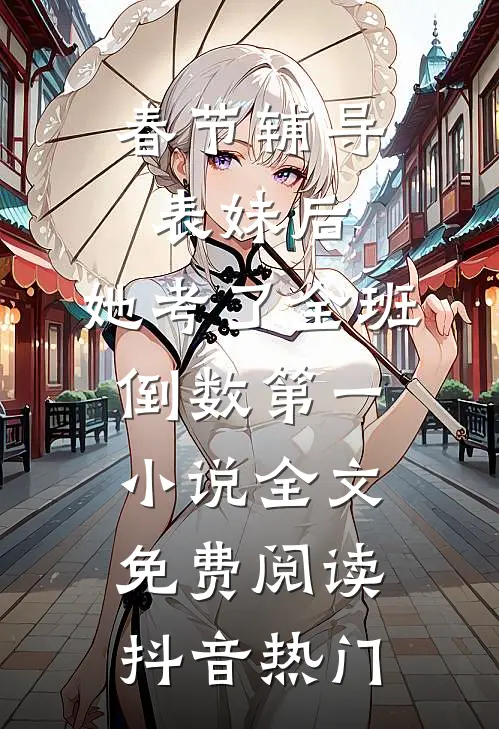春节辅导表妹后，她考了全班倒数第一小说全文免费阅读抖音热门