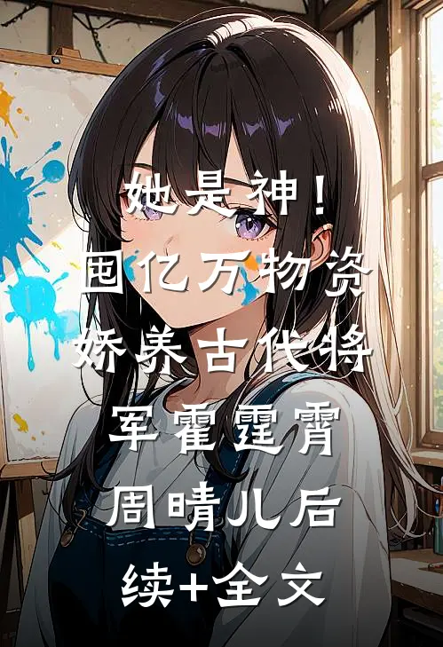 她是神！囤亿万物资娇养古代将军霍霆霄周晴儿后续+全文