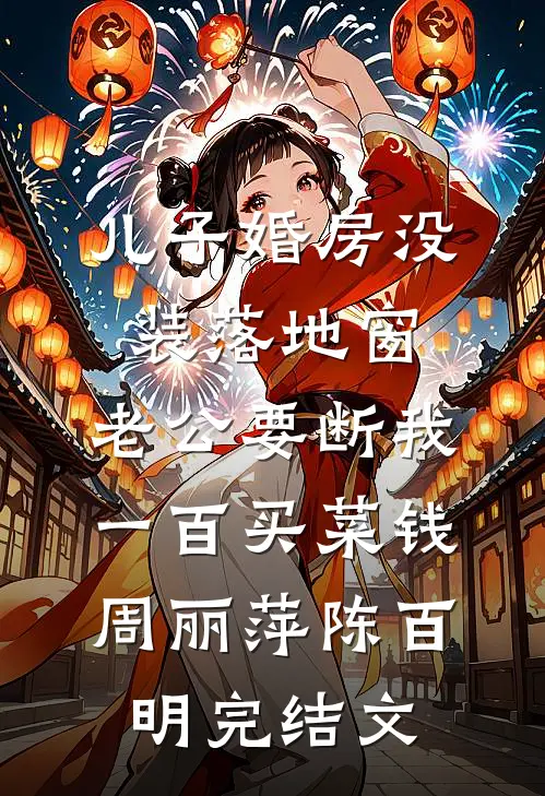 儿子婚房没装落地窗，老公要断我一百买菜钱周丽萍陈百明完结文