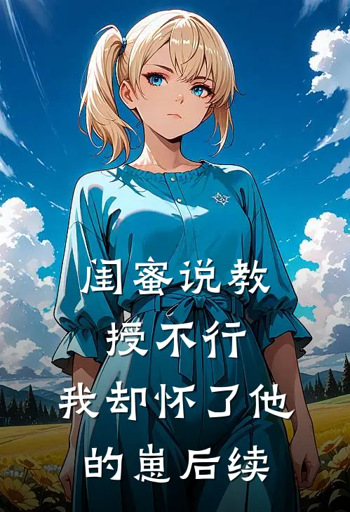 闺蜜说教授不行，我却怀了他的崽后续