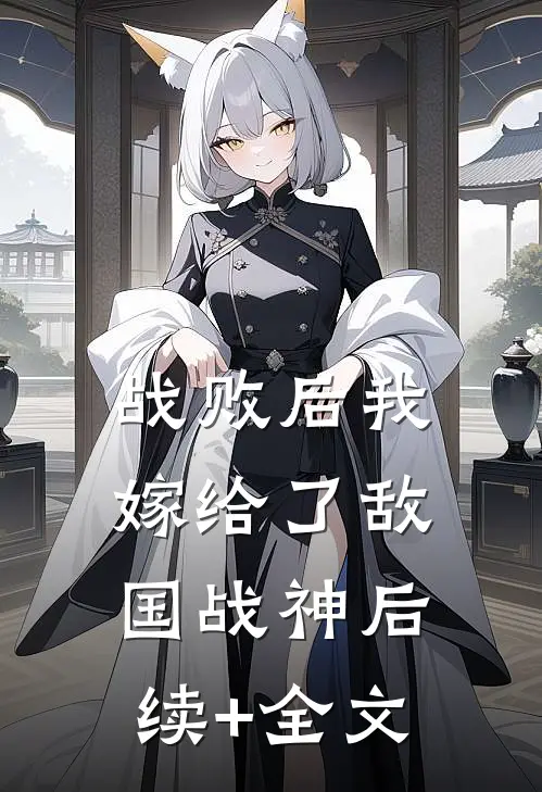 战败后我嫁给了敌国战神后续+全文