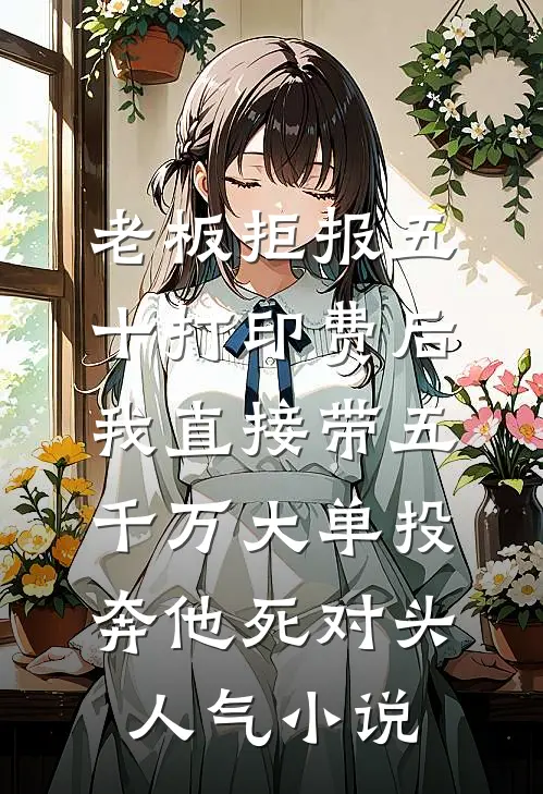 老板拒报五十打印费后，我直接带五千万大单投奔他死对头人气小说