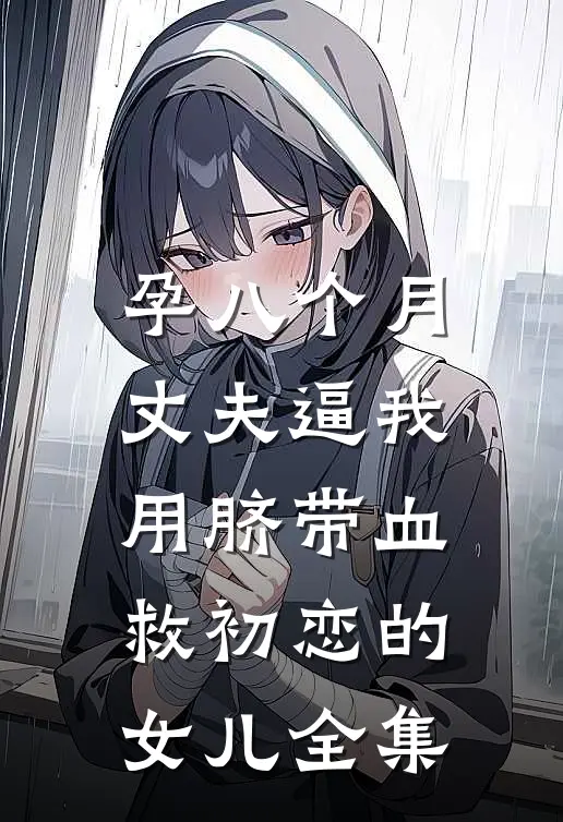孕八个月，丈夫逼我用脐带血救初恋的女儿 全集