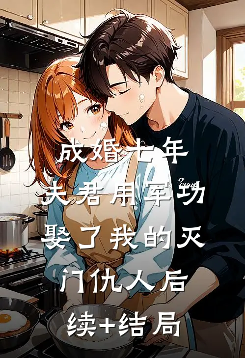 成婚七年，夫君用军功娶了我的灭门仇人后续+结局