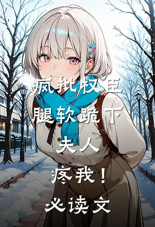 疯批权臣腿软跪下：夫人，疼我！必读文