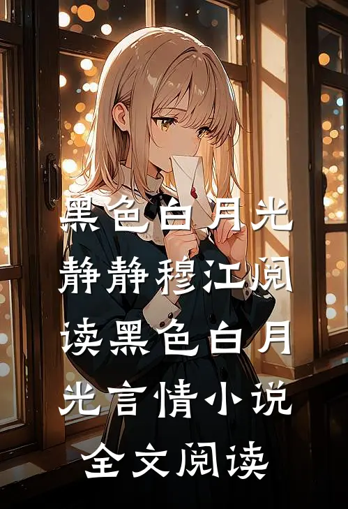 黑色白月光静静穆江阅读_黑色白月光言情小说全文阅读