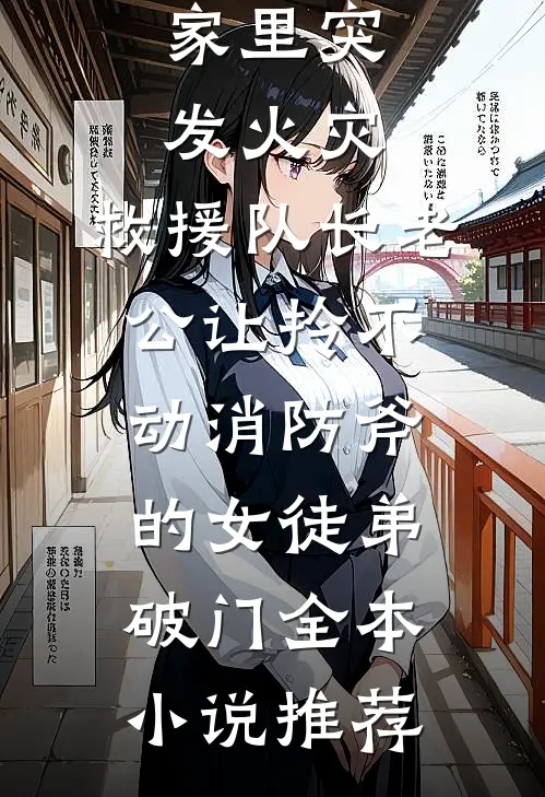 家里突发火灾，救援队长老公让拎不动消防斧的女徒弟破门全本小说推荐