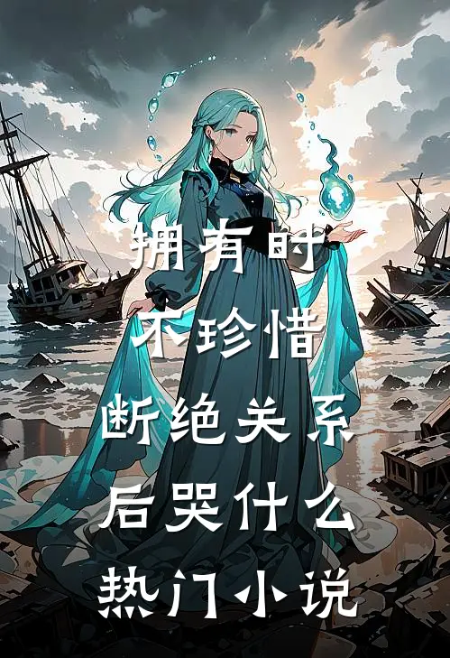拥有时不珍惜，断绝关系后哭什么热门小说