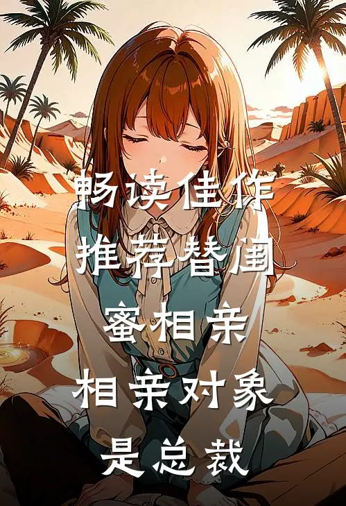 畅读佳作推荐替闺蜜相亲：相亲对象是总裁