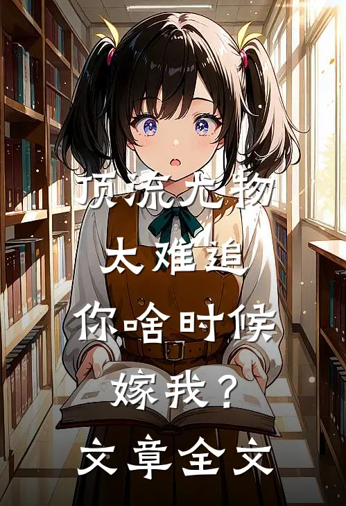 顶流尤物太难追：你啥时候嫁我？文章全文