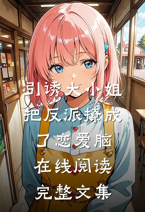引诱大小姐把反派撩成了恋爱脑在线阅读完整文集