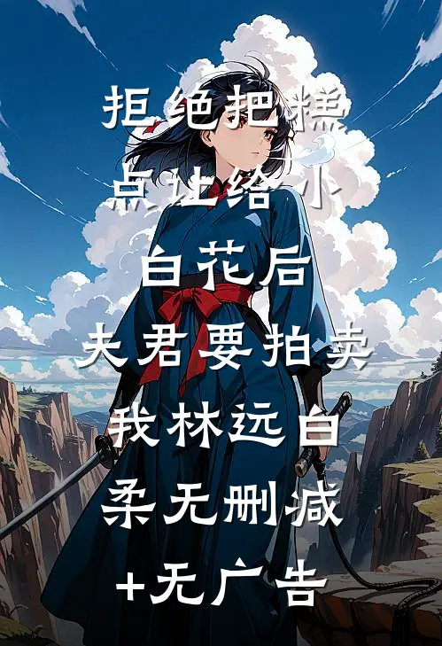 拒绝把糕点让给小白花后，夫君要拍卖我林远白柔无删减+无广告