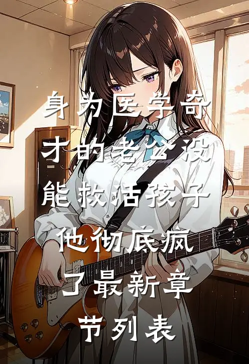 身为医学奇才的老公没能救活孩子，他彻底疯了最新章节列表