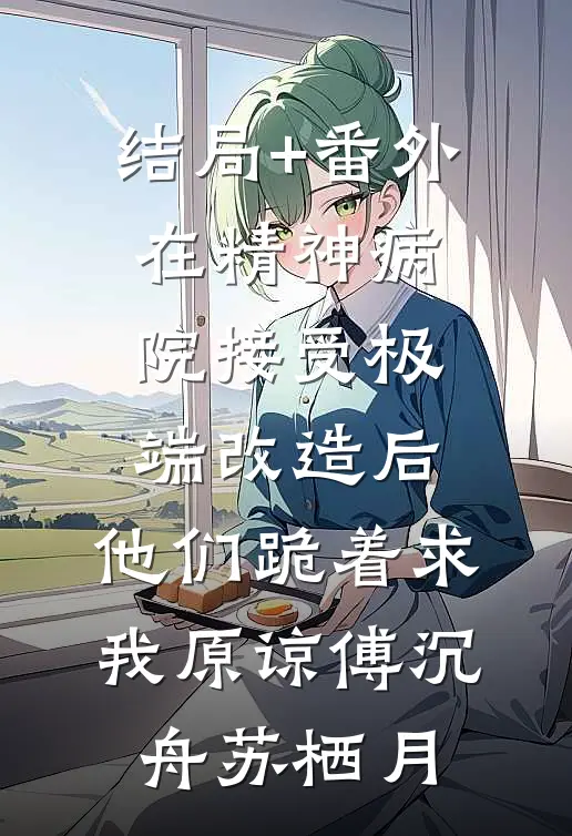 结局+番外在精神病院接受极端改造后，他们跪着求我原谅傅沉舟苏栖月