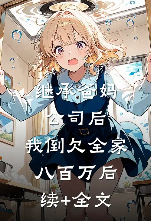继承爸妈公司后，我倒欠全家八百万后续+全文