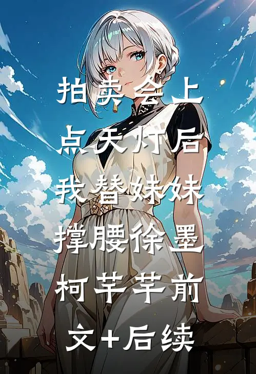 拍卖会上点天灯后，我替妹妹撑腰徐墨柯芊芊前文+后续