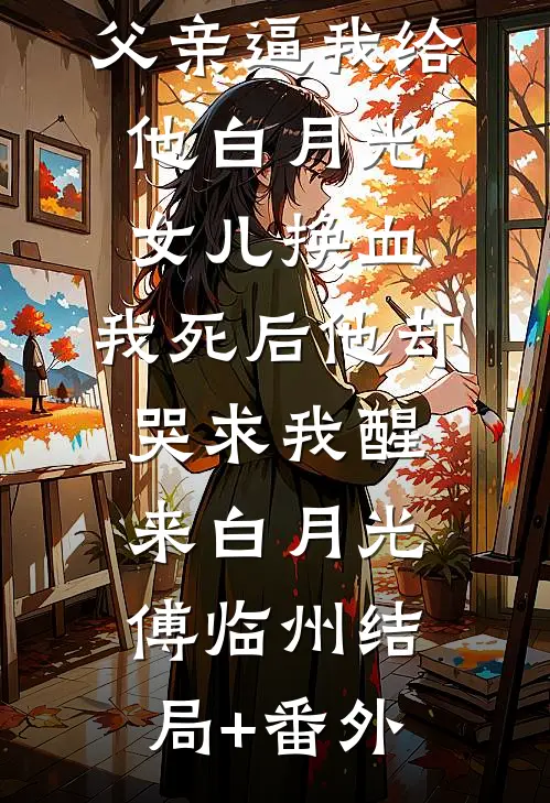 父亲逼我给他白月光女儿换血，我死后他却哭求我醒来白月光傅临州结局+番外