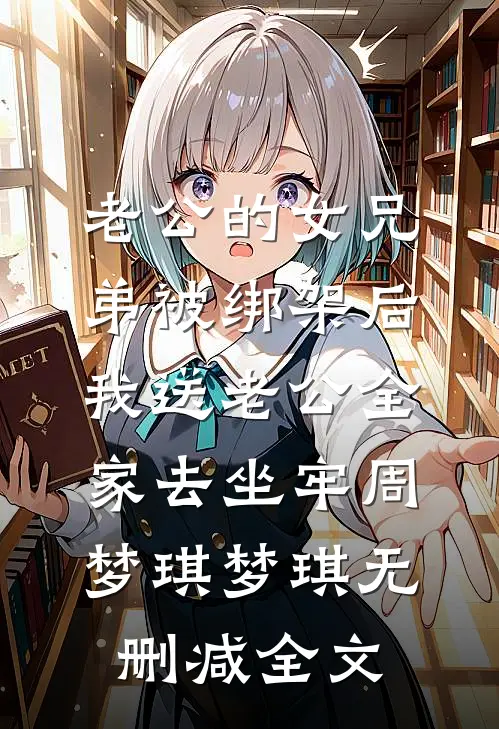 老公的女兄弟被绑架后，我送老公全家去坐牢周梦琪梦琪无删减全文