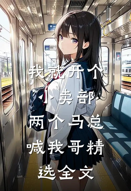 我就开个小卖部，两个马总喊我哥精选全文
