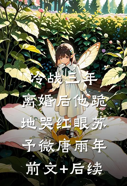 冷战三年，离婚后他跪地哭红眼苏予微唐雨年前文+后续