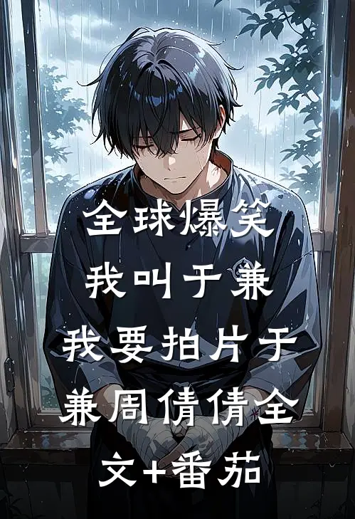 全球爆笑：我叫于兼，我要拍片于兼周倩倩全文+番茄