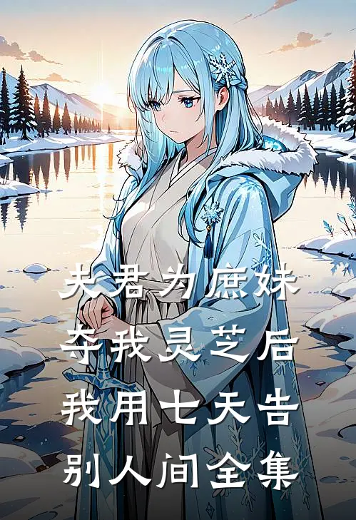 夫君为庶妹夺我灵芝后，我用七天告别人间全集
