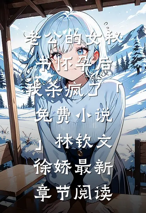 老公的女秘书怀孕后，我杀疯了「免费小说」林钦文徐娇最新章节阅读