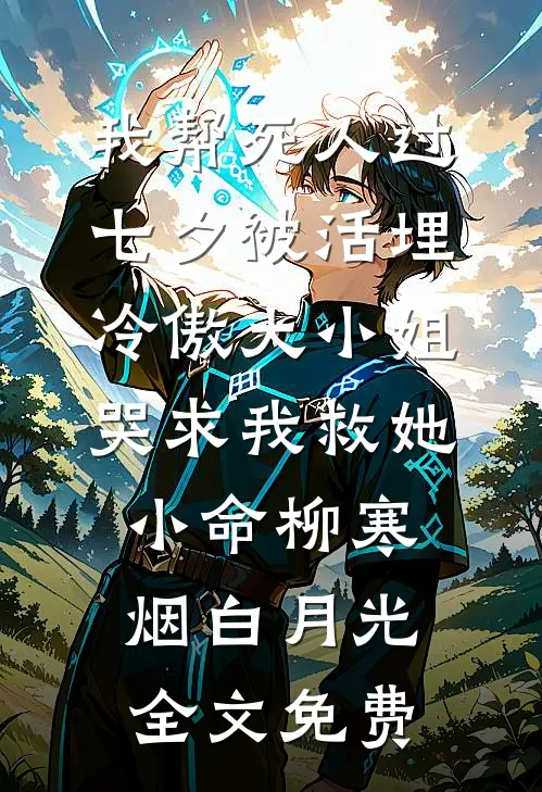我帮死人过七夕被活埋，冷傲大小姐哭求我救她小命柳寒烟白月光全文免费