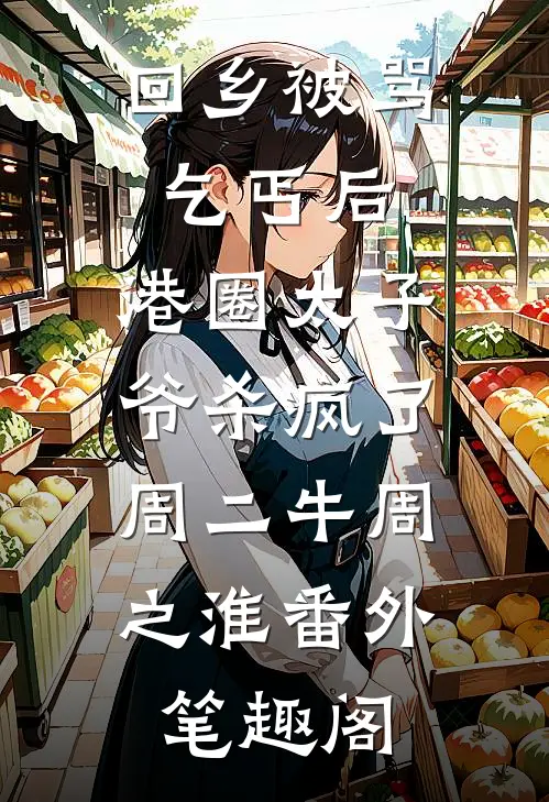 回乡被骂乞丐后，港圈太子爷杀疯了：周二牛周之淮番外笔趣阁