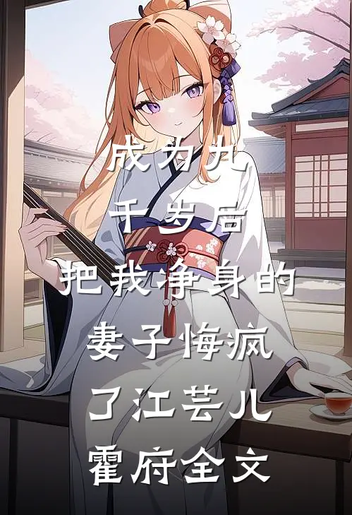 成为九千岁后，把我净身的妻子悔疯了江芸儿霍府全文