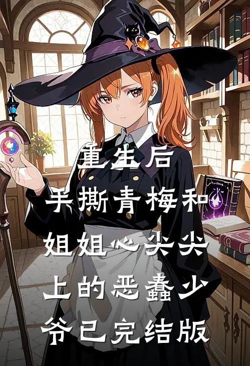 重生后，手撕青梅和姐姐心尖尖上的恶蠢少爷已完结版