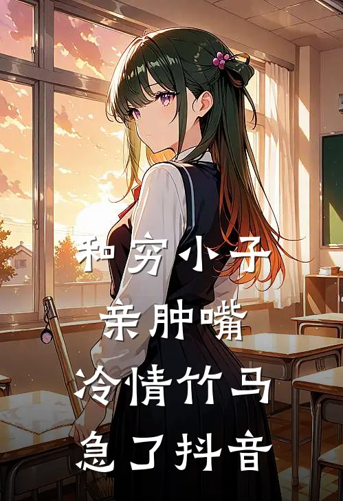 和穷小子亲肿嘴，冷情竹马急了抖音
