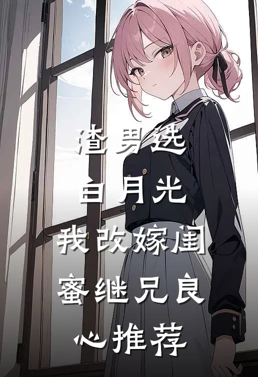 渣男选白月光，我改嫁闺蜜继兄良心推荐