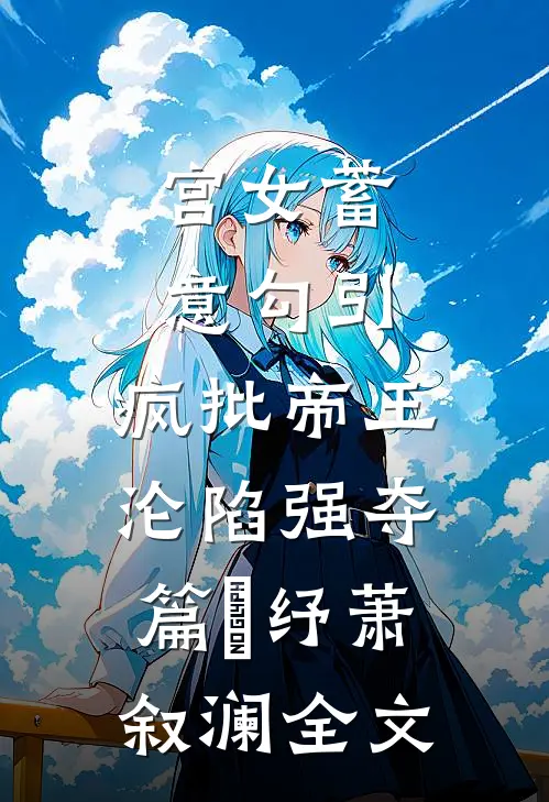宫女蓄意勾引，疯批帝王沦陷强夺篇媱纾萧叙澜全文