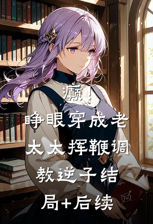 癫！睁眼穿成老太太挥鞭调教逆子结局+后续